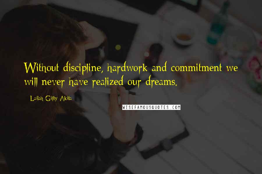 Lailah Gifty Akita Quotes: Without discipline, hardwork and commitment we will never have realized our dreams.