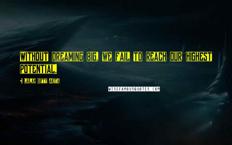 Lailah Gifty Akita Quotes: Without dreaming big, we fail to reach our highest potential.