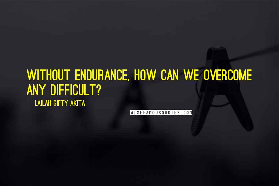 Lailah Gifty Akita Quotes: Without endurance, how can we overcome any difficult?