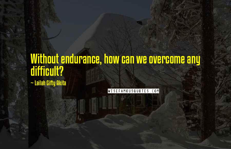 Lailah Gifty Akita Quotes: Without endurance, how can we overcome any difficult?