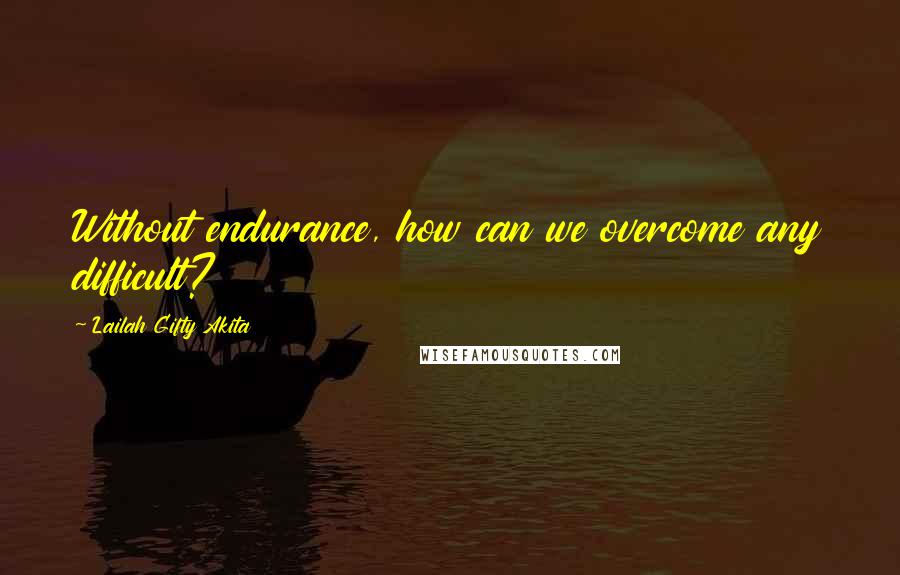 Lailah Gifty Akita Quotes: Without endurance, how can we overcome any difficult?