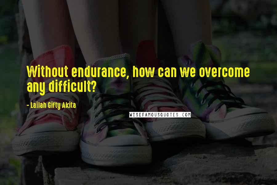 Lailah Gifty Akita Quotes: Without endurance, how can we overcome any difficult?