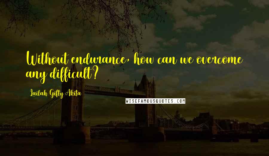 Lailah Gifty Akita Quotes: Without endurance, how can we overcome any difficult?