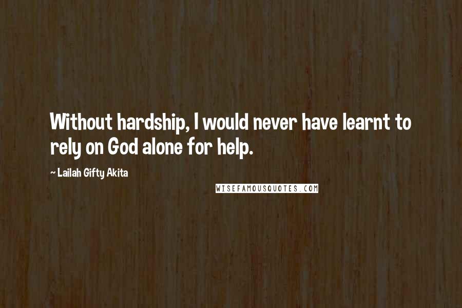 Lailah Gifty Akita Quotes: Without hardship, I would never have learnt to rely on God alone for help.