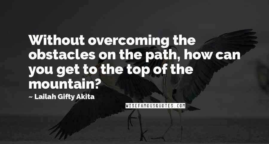 Lailah Gifty Akita Quotes: Without overcoming the obstacles on the path, how can you get to the top of the mountain?