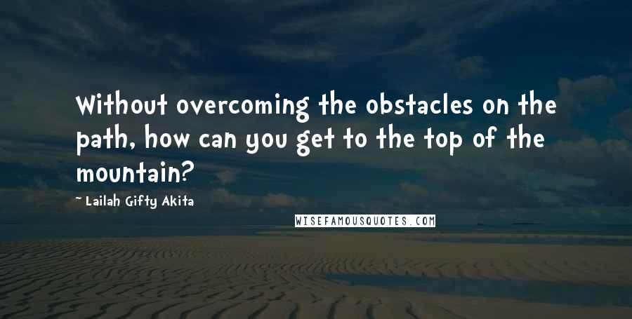 Lailah Gifty Akita Quotes: Without overcoming the obstacles on the path, how can you get to the top of the mountain?