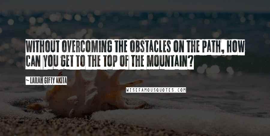 Lailah Gifty Akita Quotes: Without overcoming the obstacles on the path, how can you get to the top of the mountain?