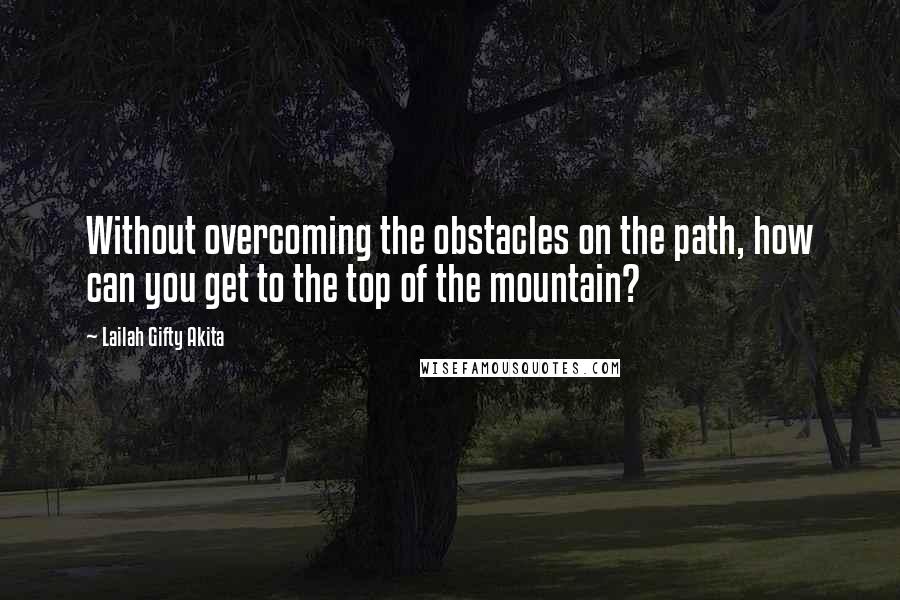 Lailah Gifty Akita Quotes: Without overcoming the obstacles on the path, how can you get to the top of the mountain?