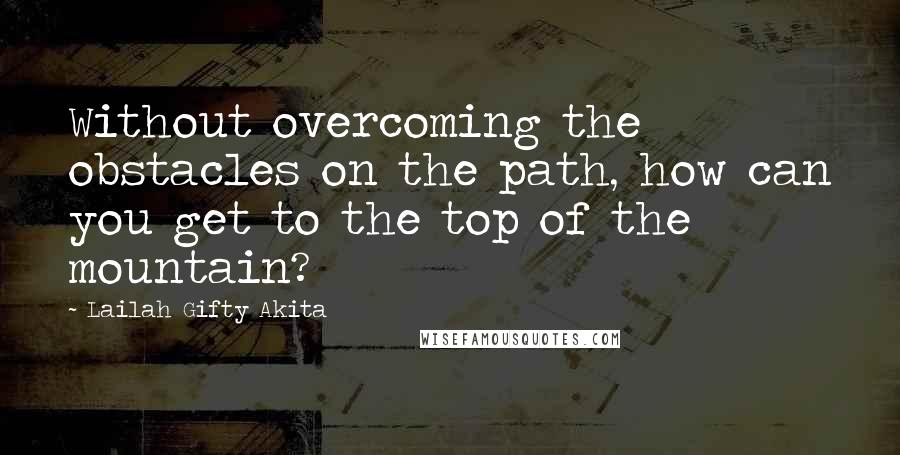 Lailah Gifty Akita Quotes: Without overcoming the obstacles on the path, how can you get to the top of the mountain?