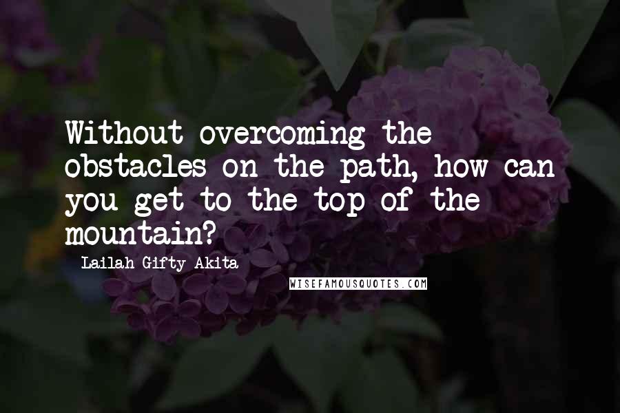 Lailah Gifty Akita Quotes: Without overcoming the obstacles on the path, how can you get to the top of the mountain?