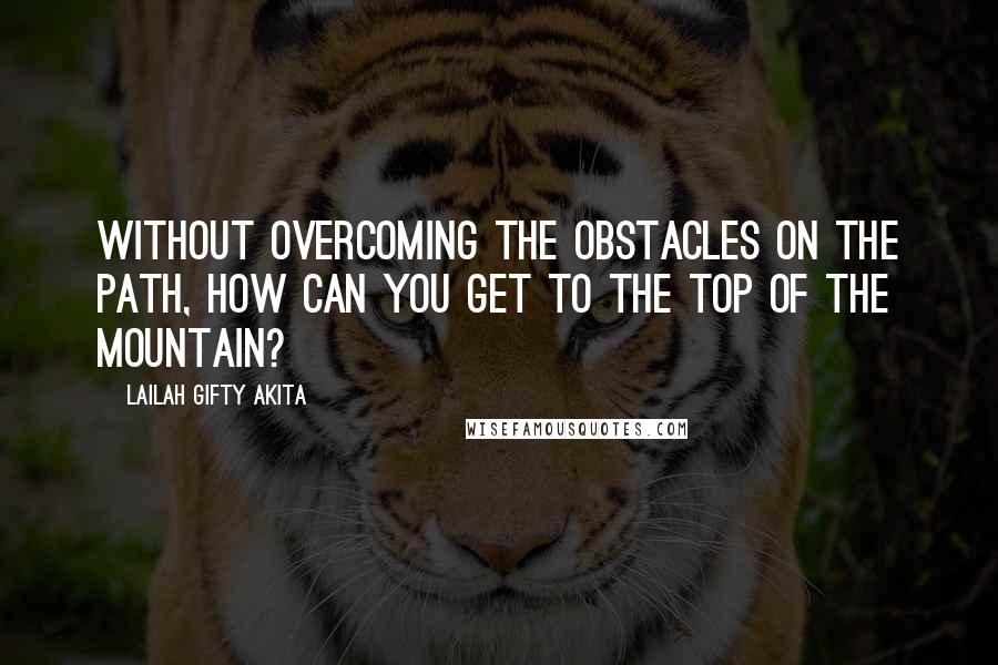 Lailah Gifty Akita Quotes: Without overcoming the obstacles on the path, how can you get to the top of the mountain?