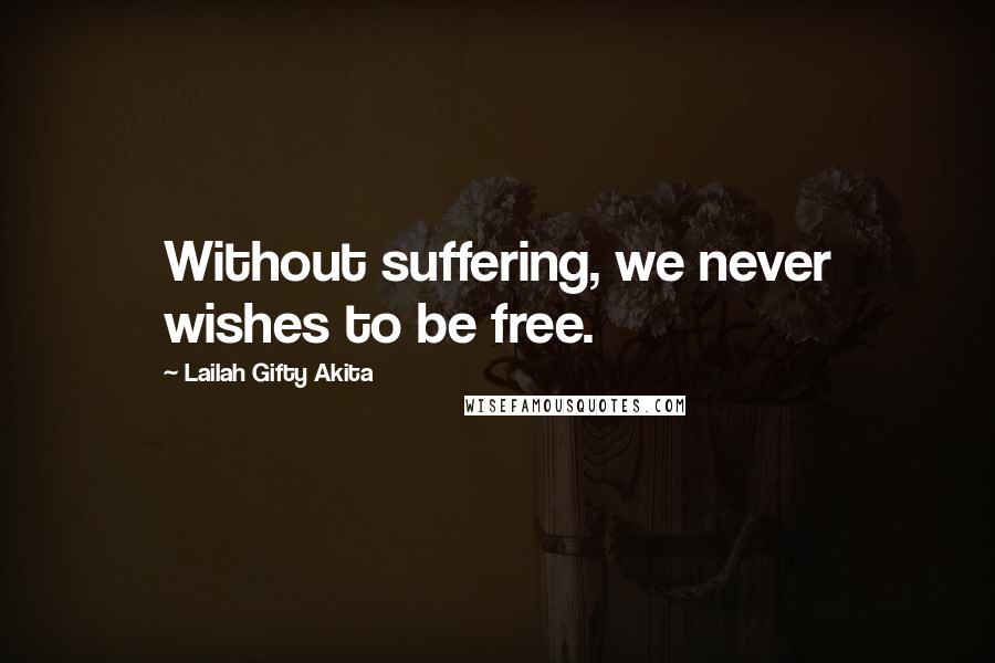 Lailah Gifty Akita Quotes: Without suffering, we never wishes to be free.