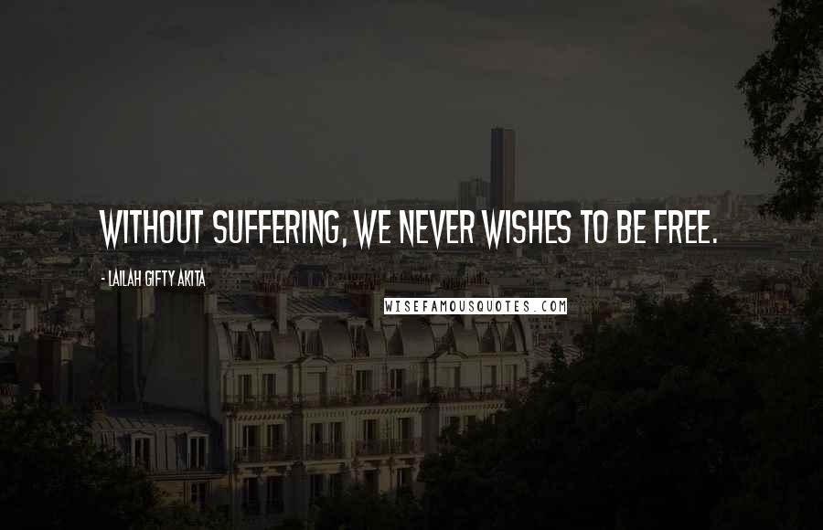 Lailah Gifty Akita Quotes: Without suffering, we never wishes to be free.