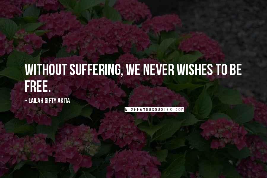 Lailah Gifty Akita Quotes: Without suffering, we never wishes to be free.