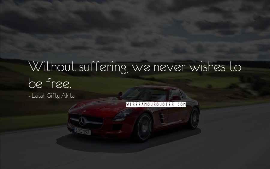 Lailah Gifty Akita Quotes: Without suffering, we never wishes to be free.