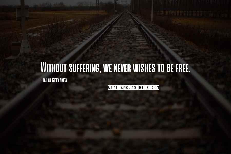 Lailah Gifty Akita Quotes: Without suffering, we never wishes to be free.