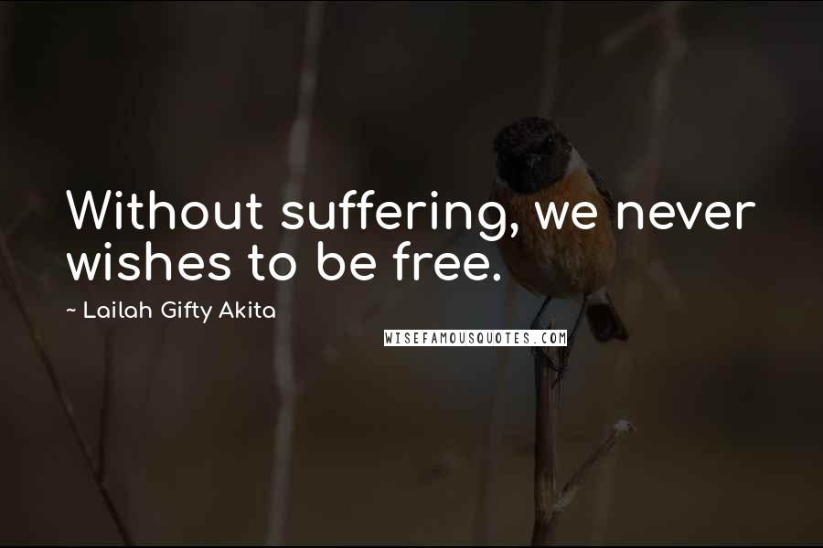 Lailah Gifty Akita Quotes: Without suffering, we never wishes to be free.