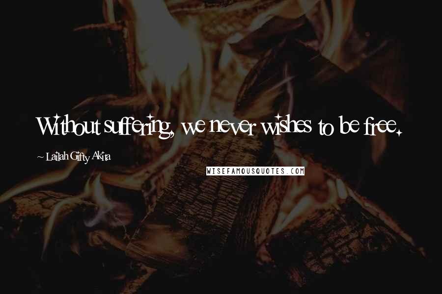 Lailah Gifty Akita Quotes: Without suffering, we never wishes to be free.