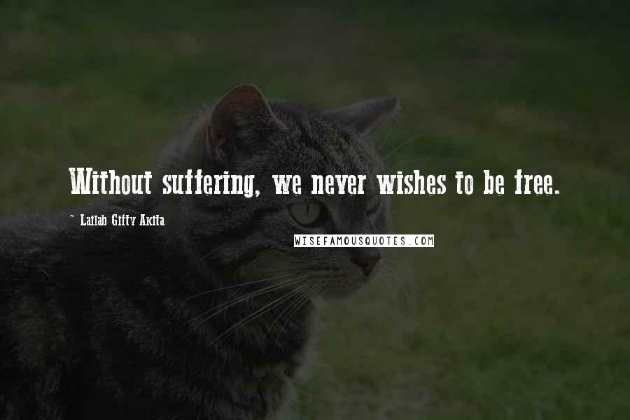 Lailah Gifty Akita Quotes: Without suffering, we never wishes to be free.