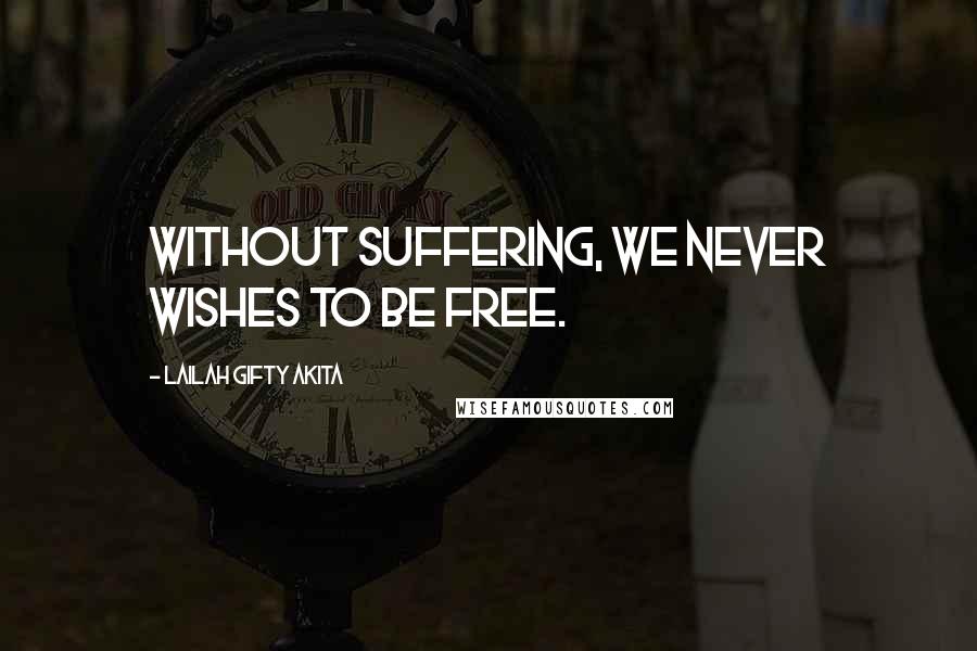 Lailah Gifty Akita Quotes: Without suffering, we never wishes to be free.