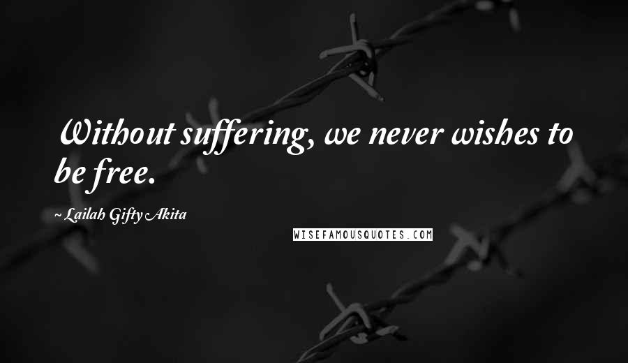 Lailah Gifty Akita Quotes: Without suffering, we never wishes to be free.