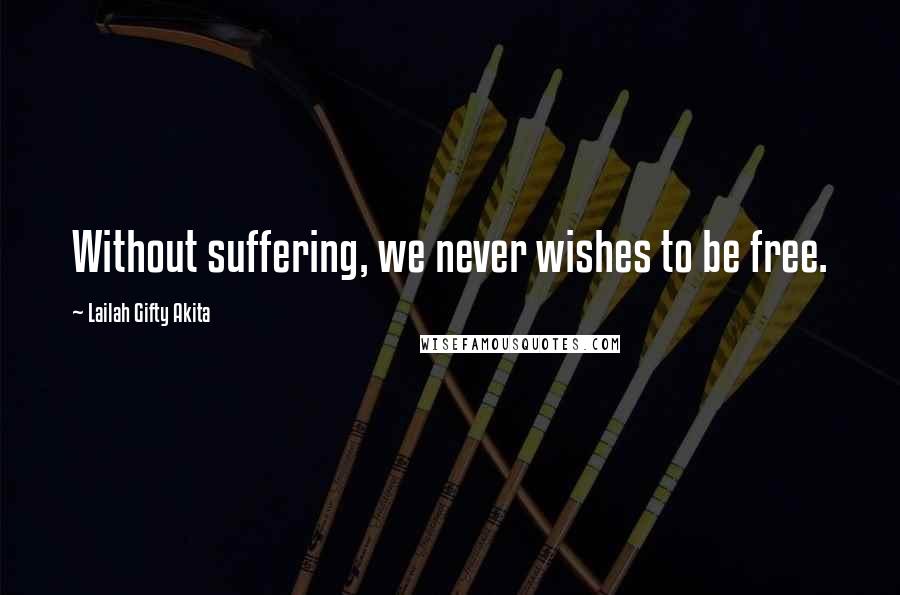 Lailah Gifty Akita Quotes: Without suffering, we never wishes to be free.