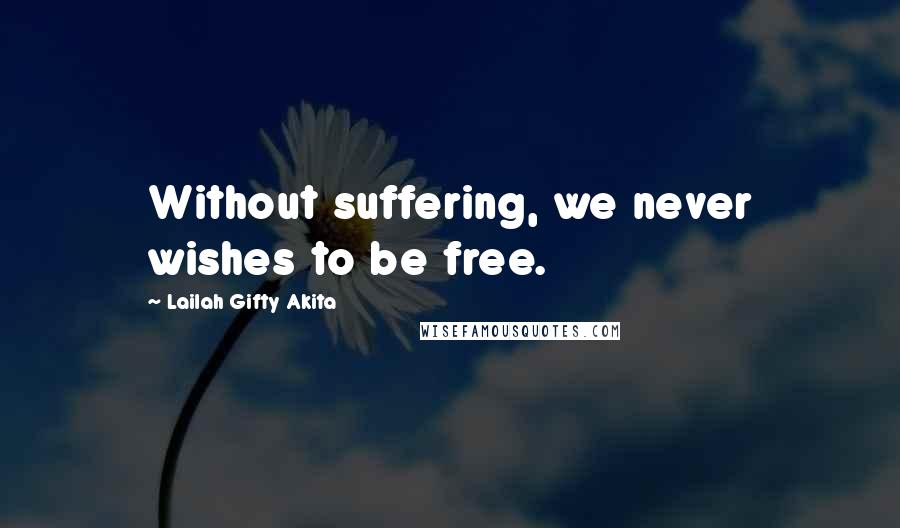 Lailah Gifty Akita Quotes: Without suffering, we never wishes to be free.