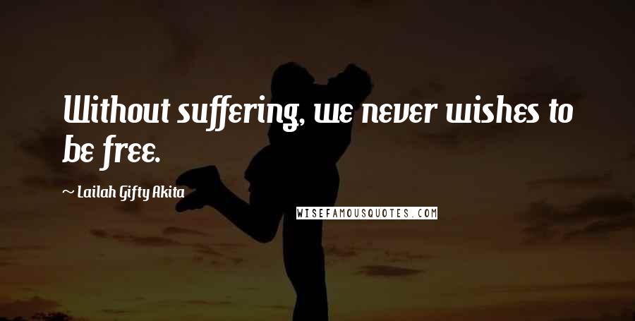 Lailah Gifty Akita Quotes: Without suffering, we never wishes to be free.