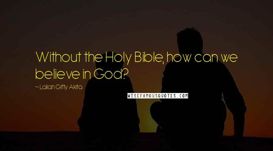 Lailah Gifty Akita Quotes: Without the Holy Bible, how can we believe in God?