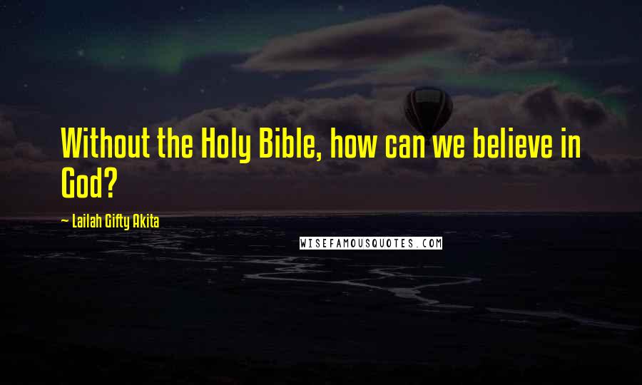 Lailah Gifty Akita Quotes: Without the Holy Bible, how can we believe in God?