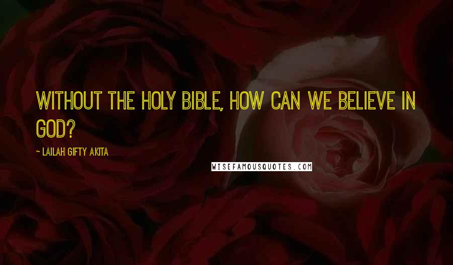 Lailah Gifty Akita Quotes: Without the Holy Bible, how can we believe in God?