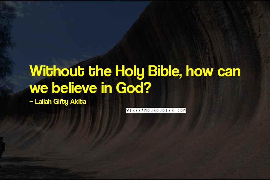 Lailah Gifty Akita Quotes: Without the Holy Bible, how can we believe in God?