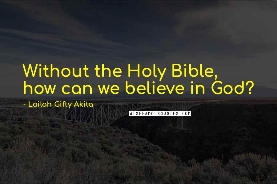 Lailah Gifty Akita Quotes: Without the Holy Bible, how can we believe in God?