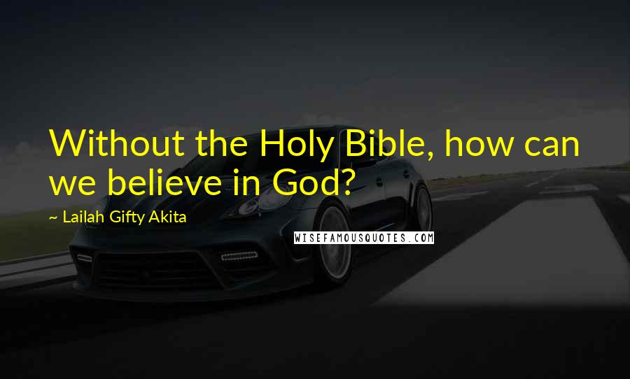 Lailah Gifty Akita Quotes: Without the Holy Bible, how can we believe in God?