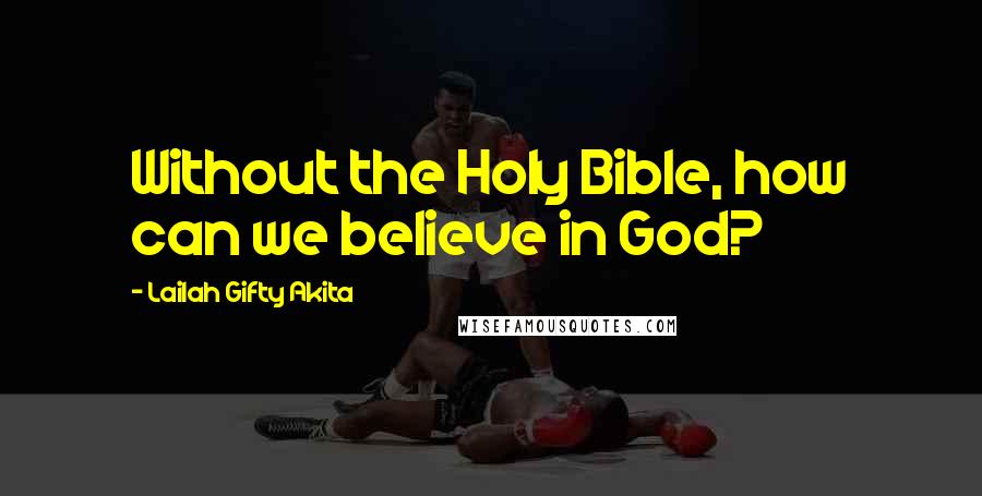 Lailah Gifty Akita Quotes: Without the Holy Bible, how can we believe in God?