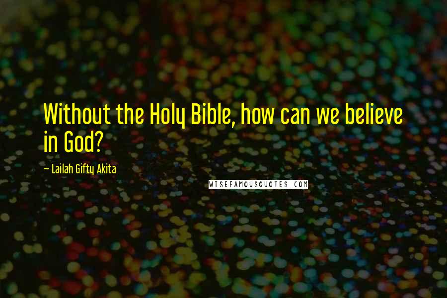 Lailah Gifty Akita Quotes: Without the Holy Bible, how can we believe in God?