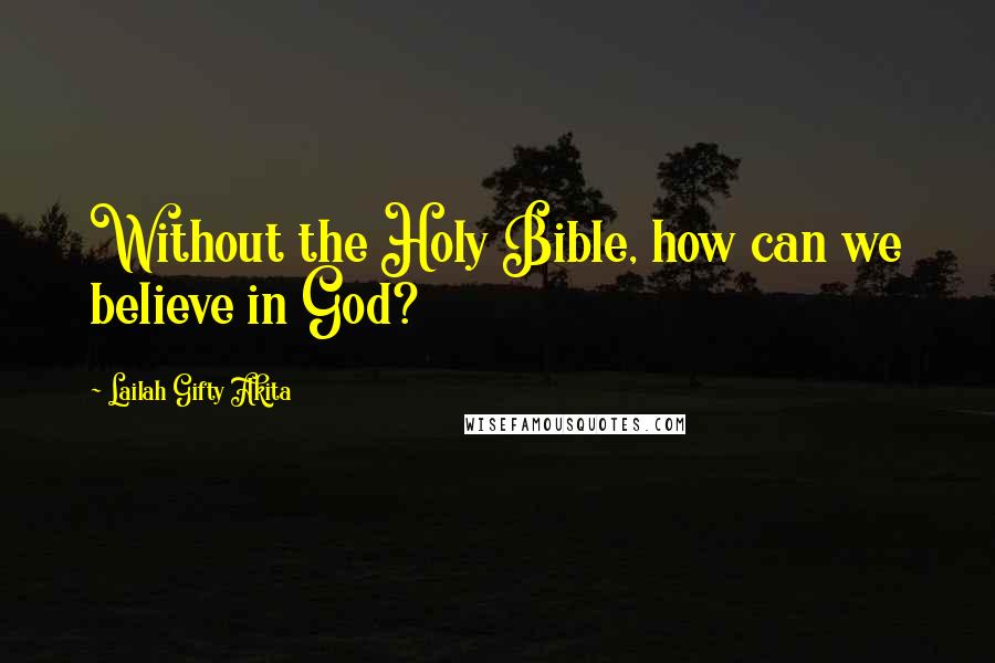 Lailah Gifty Akita Quotes: Without the Holy Bible, how can we believe in God?