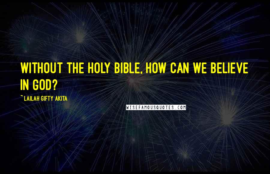 Lailah Gifty Akita Quotes: Without the Holy Bible, how can we believe in God?