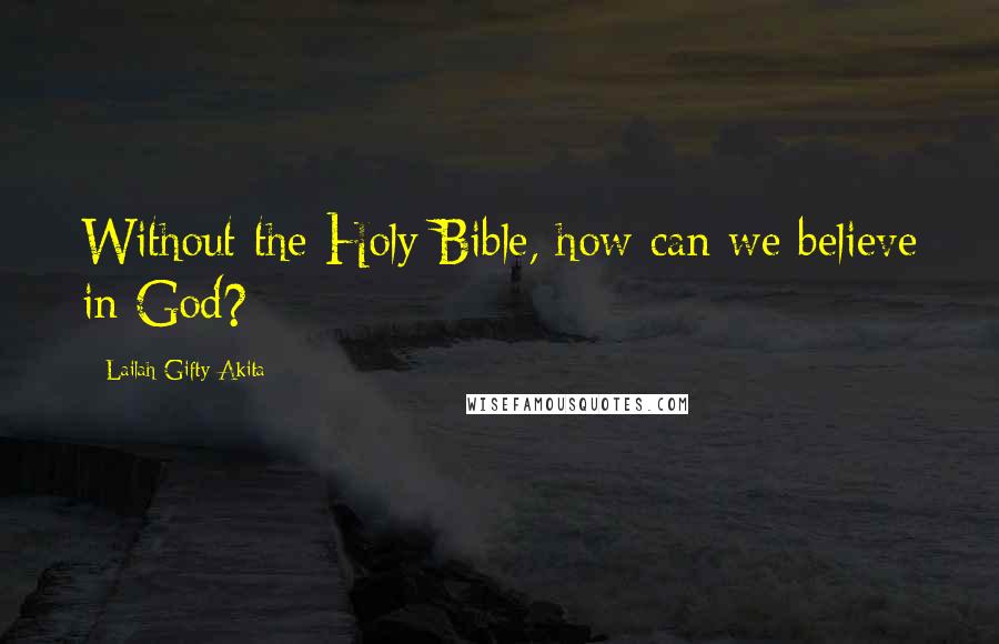 Lailah Gifty Akita Quotes: Without the Holy Bible, how can we believe in God?