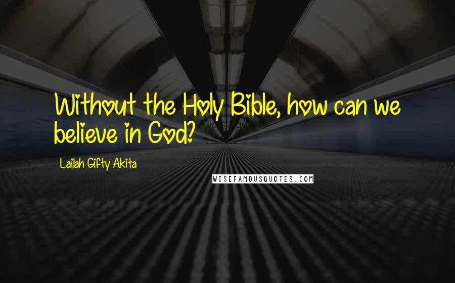 Lailah Gifty Akita Quotes: Without the Holy Bible, how can we believe in God?