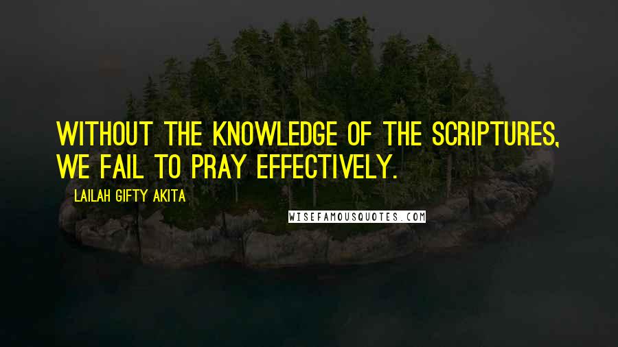 Lailah Gifty Akita Quotes: Without the knowledge of the Scriptures, we fail to pray effectively.