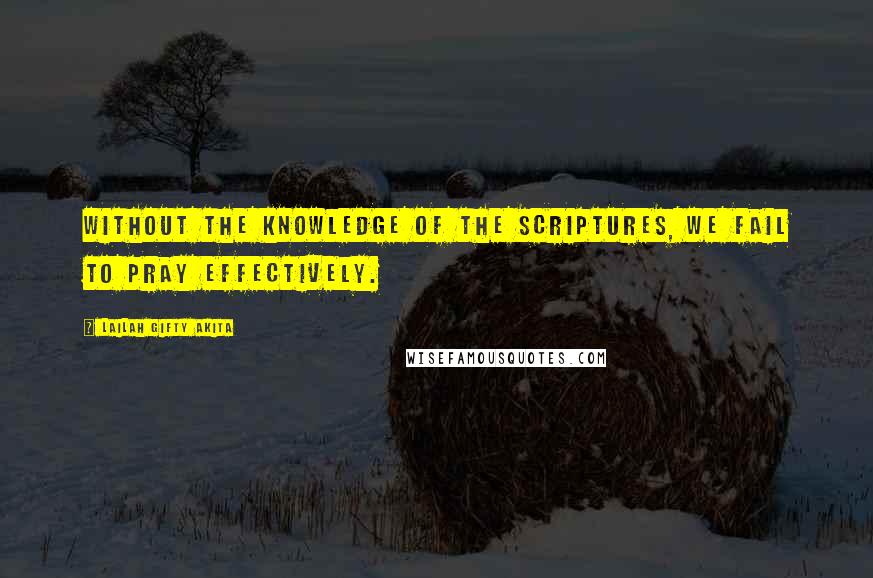 Lailah Gifty Akita Quotes: Without the knowledge of the Scriptures, we fail to pray effectively.
