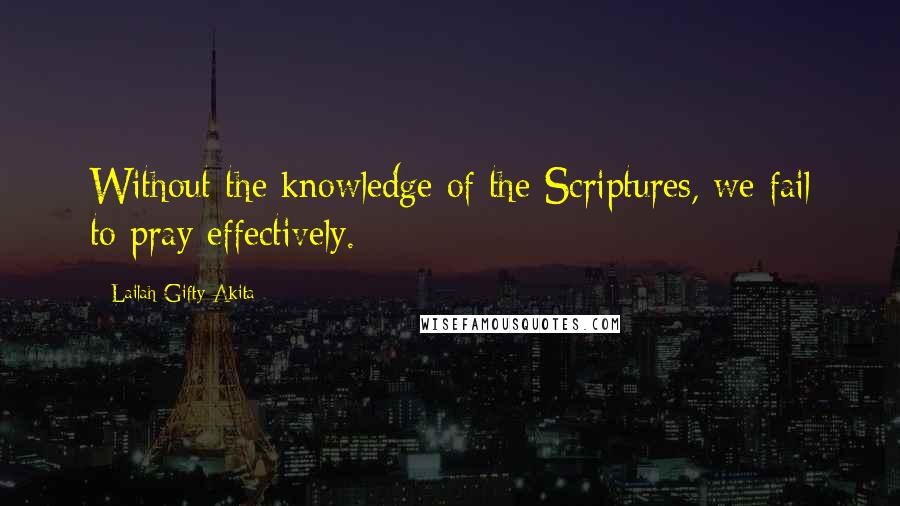 Lailah Gifty Akita Quotes: Without the knowledge of the Scriptures, we fail to pray effectively.
