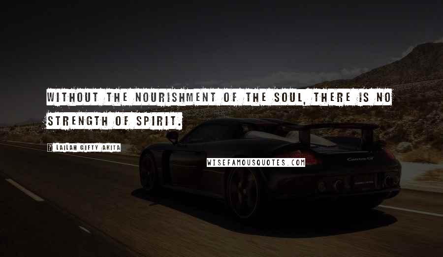 Lailah Gifty Akita Quotes: Without the nourishment of the soul, there is no strength of spirit.