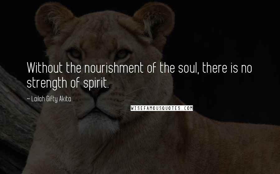 Lailah Gifty Akita Quotes: Without the nourishment of the soul, there is no strength of spirit.
