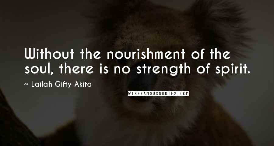 Lailah Gifty Akita Quotes: Without the nourishment of the soul, there is no strength of spirit.