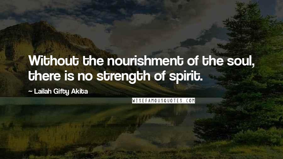 Lailah Gifty Akita Quotes: Without the nourishment of the soul, there is no strength of spirit.