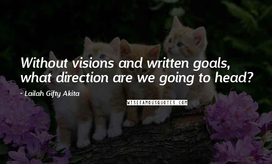 Lailah Gifty Akita Quotes: Without visions and written goals, what direction are we going to head?