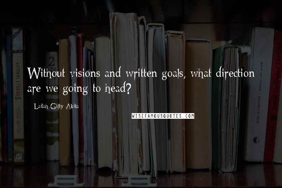 Lailah Gifty Akita Quotes: Without visions and written goals, what direction are we going to head?