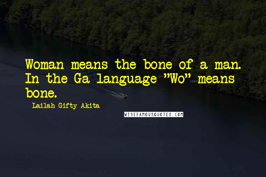 Lailah Gifty Akita Quotes: Woman means the bone of a man. In the Ga language "Wo" means bone.